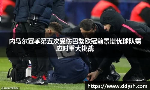 内马尔赛季第五次受伤巴黎欧冠前景堪忧球队需应对重大挑战
