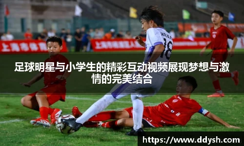 足球明星与小学生的精彩互动视频展现梦想与激情的完美结合